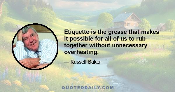 Etiquette is the grease that makes it possible for all of us to rub together without unnecessary overheating.