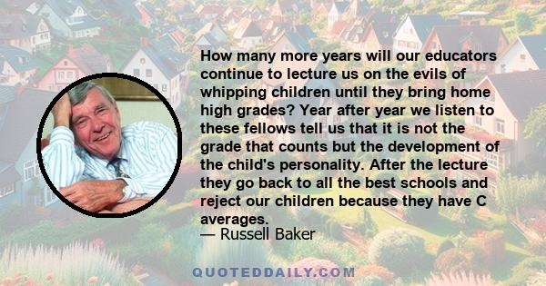 How many more years will our educators continue to lecture us on the evils of whipping children until they bring home high grades? Year after year we listen to these fellows tell us that it is not the grade that counts