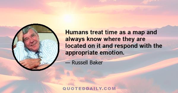 Humans treat time as a map and always know where they are located on it and respond with the appropriate emotion.