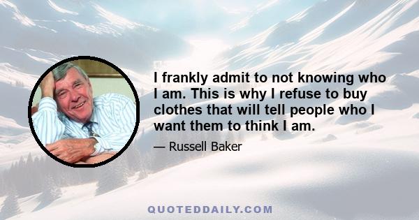 I frankly admit to not knowing who I am. This is why I refuse to buy clothes that will tell people who I want them to think I am.