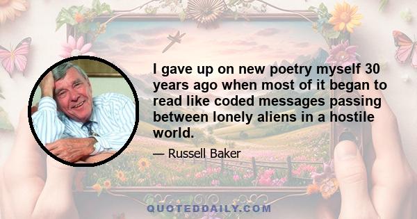 I gave up on new poetry myself 30 years ago when most of it began to read like coded messages passing between lonely aliens in a hostile world.