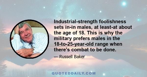 Industrial-strength foolishness sets in-in males, at least-at about the age of 18. This is why the military prefers males in the 18-to-25-year-old range when there's combat to be done.