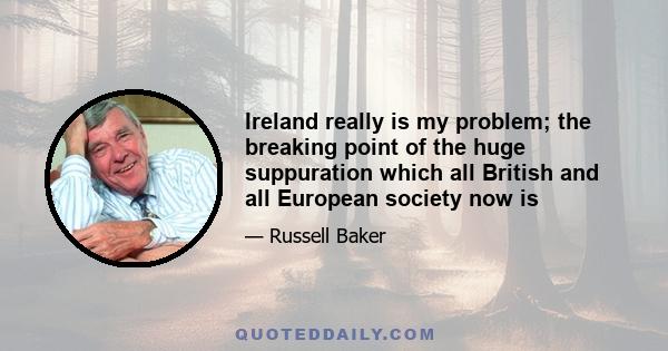 Ireland really is my problem; the breaking point of the huge suppuration which all British and all European society now is