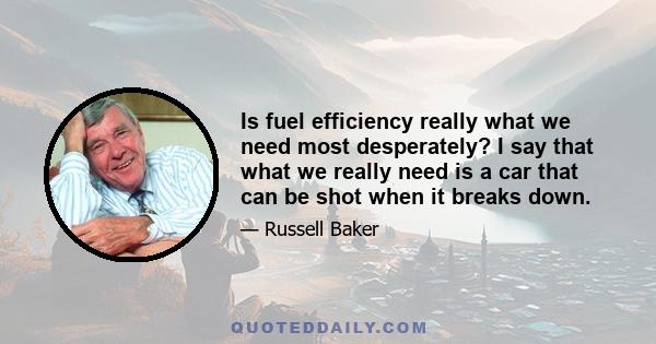 Is fuel efficiency really what we need most desperately? I say that what we really need is a car that can be shot when it breaks down.