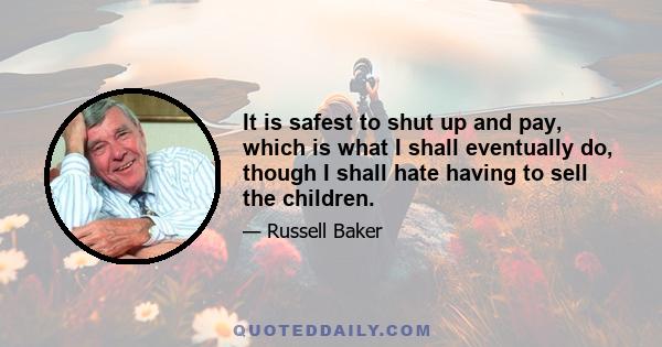 It is safest to shut up and pay, which is what I shall eventually do, though I shall hate having to sell the children.