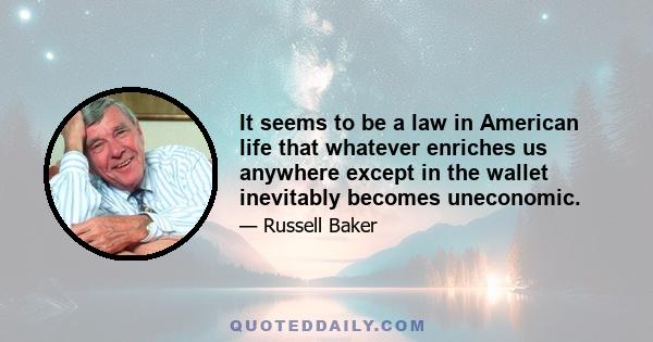 It seems to be a law in American life that whatever enriches us anywhere except in the wallet inevitably becomes uneconomic.