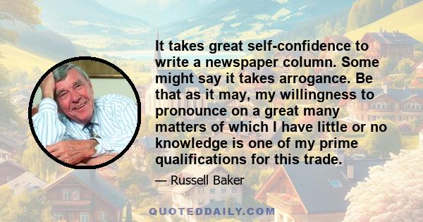 It takes great self-confidence to write a newspaper column. Some might say it takes arrogance. Be that as it may, my willingness to pronounce on a great many matters of which I have little or no knowledge is one of my