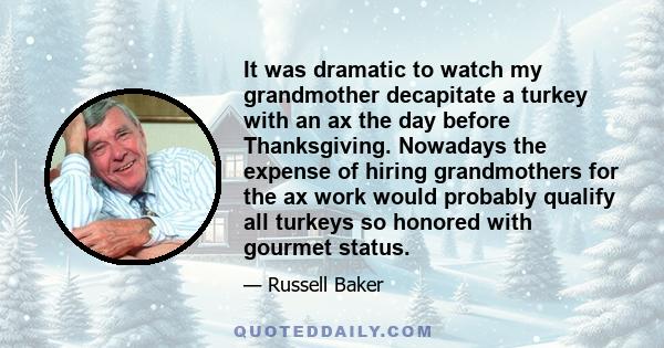 It was dramatic to watch my grandmother decapitate a turkey with an ax the day before Thanksgiving. Nowadays the expense of hiring grandmothers for the ax work would probably qualify all turkeys so honored with gourmet