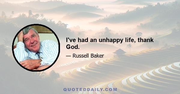 I've had an unhappy life, thank God.