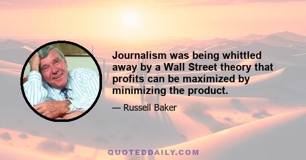 Journalism was being whittled away by a Wall Street theory that profits can be maximized by minimizing the product.