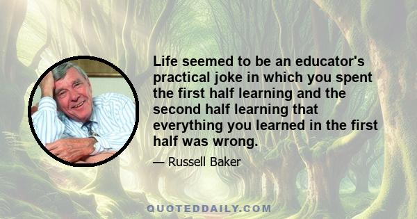 Life seemed to be an educator's practical joke in which you spent the first half learning and the second half learning that everything you learned in the first half was wrong.