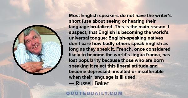 Most English speakers do not have the writer's short fuse about seeing or hearing their language brutalized. This is the main reason, I suspect, that English is becoming the world's universal tongue: English-speaking