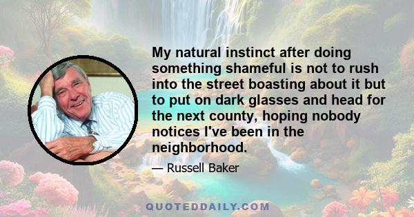 My natural instinct after doing something shameful is not to rush into the street boasting about it but to put on dark glasses and head for the next county, hoping nobody notices I've been in the neighborhood.