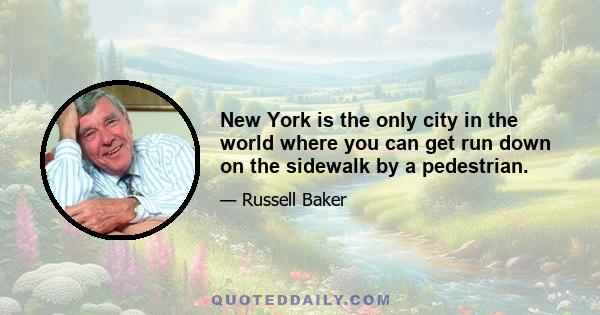 New York is the only city in the world where you can get run down on the sidewalk by a pedestrian.