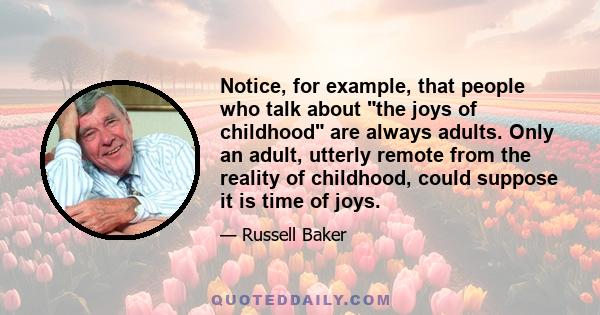 Notice, for example, that people who talk about the joys of childhood are always adults. Only an adult, utterly remote from the reality of childhood, could suppose it is time of joys.