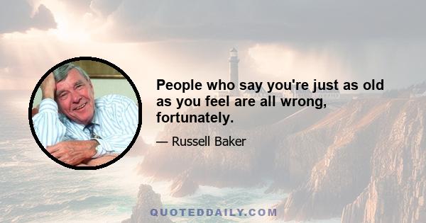 People who say you're just as old as you feel are all wrong, fortunately.