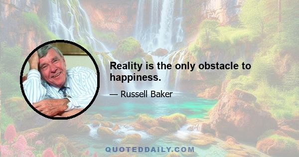 Reality is the only obstacle to happiness.