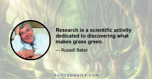 Research is a scientific activity dedicated to discovering what makes grass green.