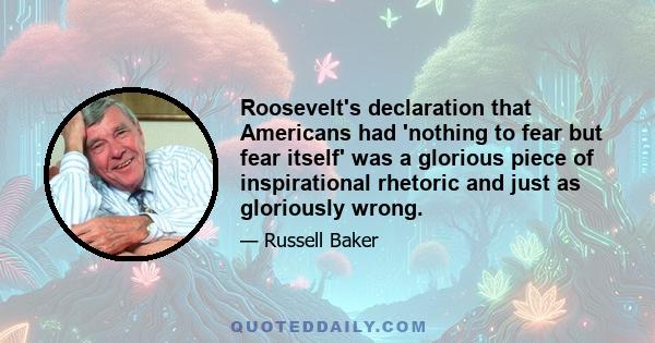 Roosevelt's declaration that Americans had 'nothing to fear but fear itself' was a glorious piece of inspirational rhetoric and just as gloriously wrong.