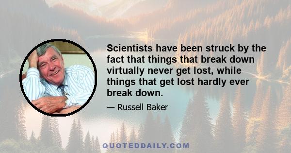 Scientists have been struck by the fact that things that break down virtually never get lost, while things that get lost hardly ever break down.