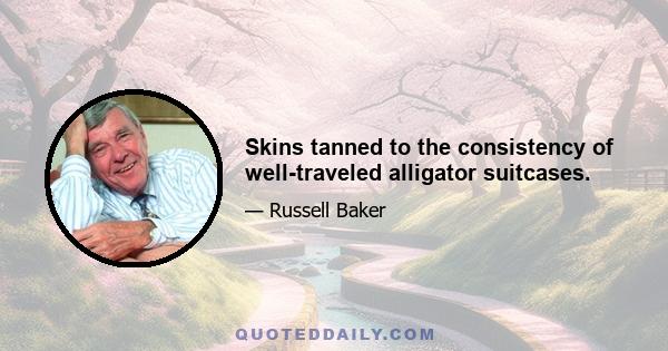 Skins tanned to the consistency of well-traveled alligator suitcases.