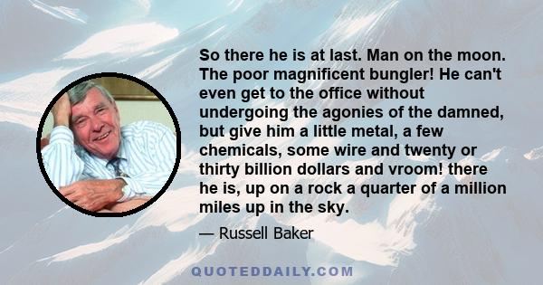 So there he is at last. Man on the moon. The poor magnificent bungler! He can't even get to the office without undergoing the agonies of the damned, but give him a little metal, a few chemicals, some wire and twenty or