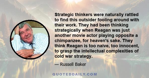 Strategic thinkers were naturally rattled to find this outsider fooling around with their work. They had been thinking strategically when Reagan was just another movie actor playing opposite a chimpanzee, for heaven's