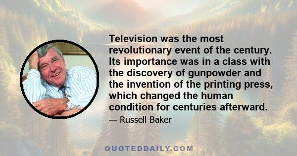 Television was the most revolutionary event of the century. Its importance was in a class with the discovery of gunpowder and the invention of the printing press, which changed the human condition for centuries