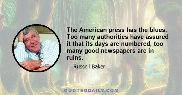 The American press has the blues. Too many authorities have assured it that its days are numbered, too many good newspapers are in ruins.