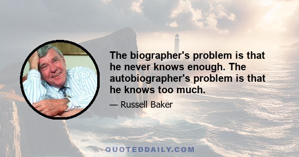 The biographer's problem is that he never knows enough. The autobiographer's problem is that he knows too much.