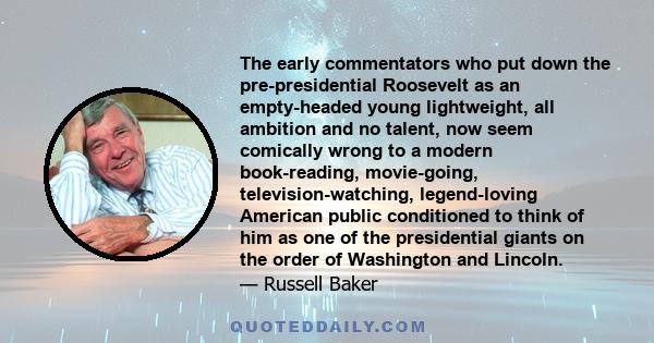 The early commentators who put down the pre-presidential Roosevelt as an empty-headed young lightweight, all ambition and no talent, now seem comically wrong to a modern book-reading, movie-going, television-watching,