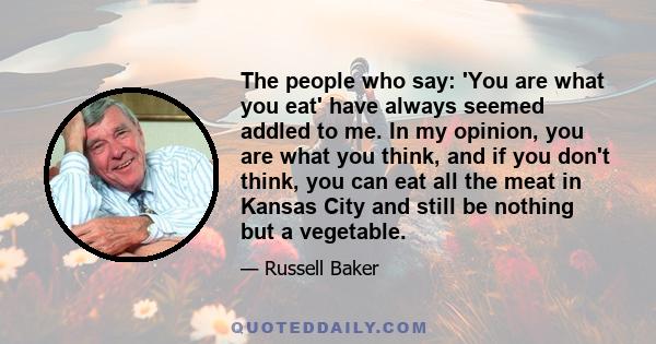 The people who say: 'You are what you eat' have always seemed addled to me. In my opinion, you are what you think, and if you don't think, you can eat all the meat in Kansas City and still be nothing but a vegetable.