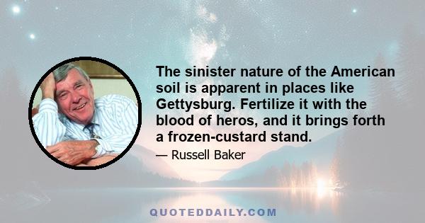 The sinister nature of the American soil is apparent in places like Gettysburg. Fertilize it with the blood of heros, and it brings forth a frozen-custard stand.