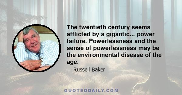 The twentieth century seems afflicted by a gigantic... power failure. Powerlessness and the sense of powerlessness may be the environmental disease of the age.