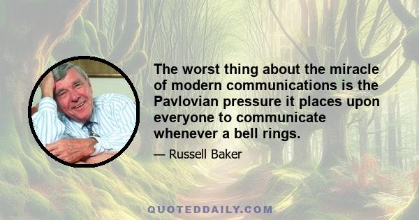 The worst thing about the miracle of modern communications is the Pavlovian pressure it places upon everyone to communicate whenever a bell rings.