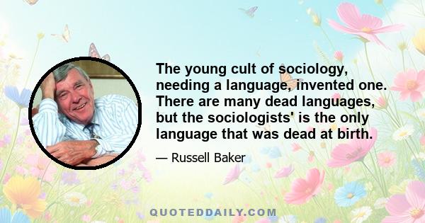 The young cult of sociology, needing a language, invented one. There are many dead languages, but the sociologists' is the only language that was dead at birth.