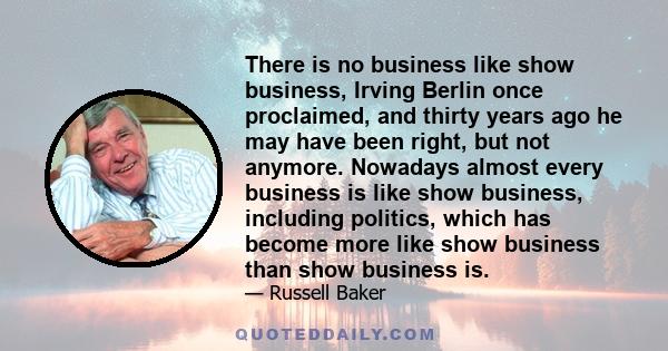 There is no business like show business, Irving Berlin once proclaimed, and thirty years ago he may have been right, but not anymore. Nowadays almost every business is like show business, including politics, which has