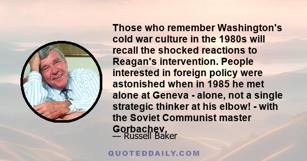 Those who remember Washington's cold war culture in the 1980s will recall the shocked reactions to Reagan's intervention. People interested in foreign policy were astonished when in 1985 he met alone at Geneva - alone,