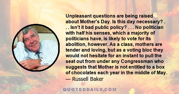 Unpleasant questions are being raised about Mother's Day. Is this day necessary? . . . Isn't it bad public policy? . . . No politician with half his senses, which a majority of politicians have, is likely to vote for