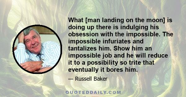 What [man landing on the moon] is doing up there is indulging his obsession with the impossible. The impossible infuriates and tantalizes him. Show him an impossible job and he will reduce it to a possibility so trite