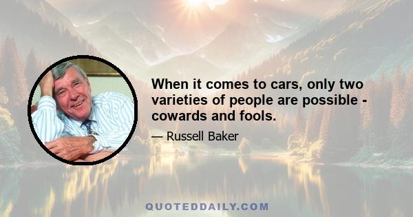 When it comes to cars, only two varieties of people are possible - cowards and fools.