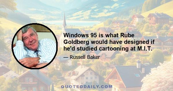 Windows 95 is what Rube Goldberg would have designed if he'd studied cartooning at M.I.T.