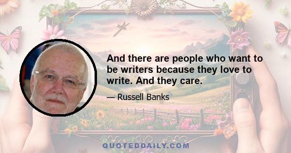 And there are people who want to be writers because they love to write. And they care.