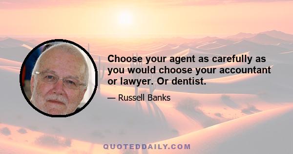 Choose your agent as carefully as you would choose your accountant or lawyer. Or dentist.