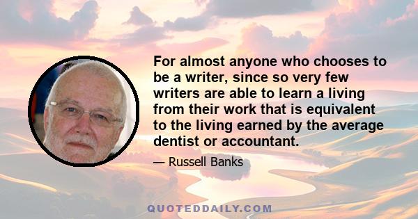 For almost anyone who chooses to be a writer, since so very few writers are able to learn a living from their work that is equivalent to the living earned by the average dentist or accountant.