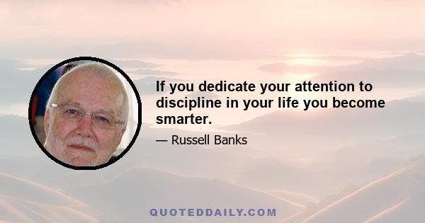 If you dedicate your attention to discipline in your life you become smarter.