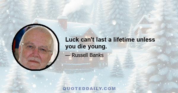 Luck can't last a lifetime unless you die young.