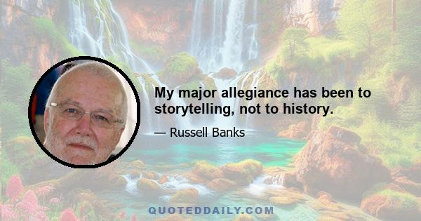 My major allegiance has been to storytelling, not to history.