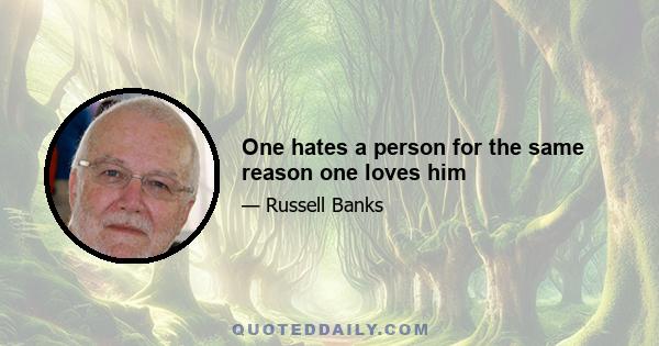 One hates a person for the same reason one loves him