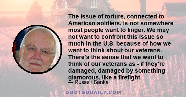 The issue of torture, connected to American soldiers, is not somewhere most people want to linger. We may not want to confront this issue so much in the U.S. because of how we want to think about our veterans. There's